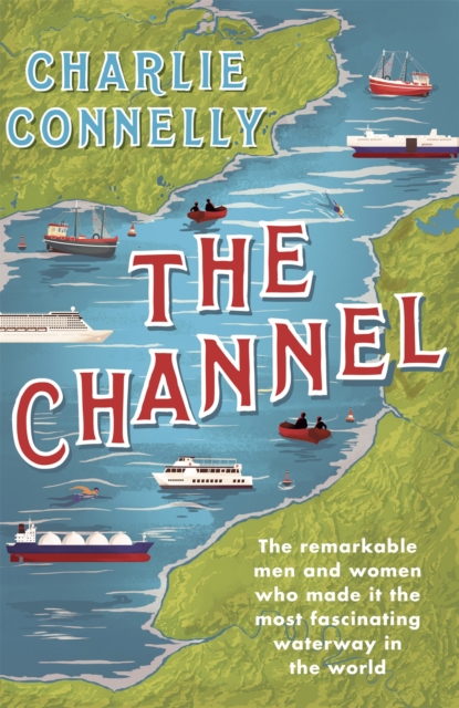 The Channel : The Remarkable Men and Women Who Made It the Most Fascinating Waterway in the World, Hardback Book