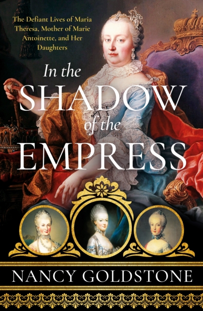 In the Shadow of the Empress : The Defiant Lives of Maria Theresa, Mother of Marie Antoinette, and Her Daughters, EPUB eBook