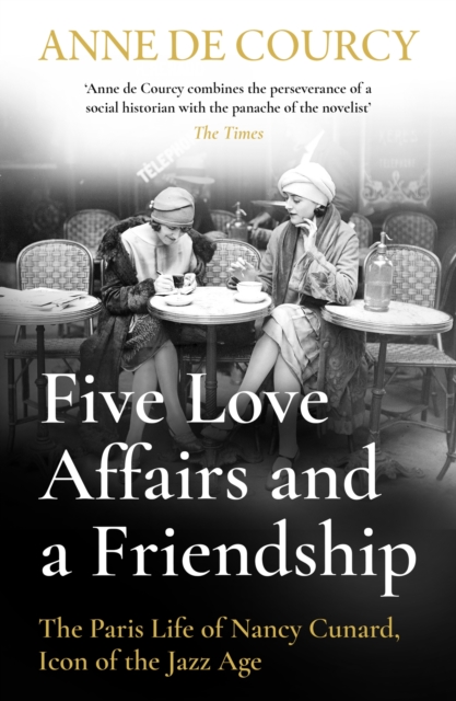 Five Love Affairs and a Friendship : The Paris Life of Nancy Cunard, Icon of the Jazz Age, Paperback / softback Book
