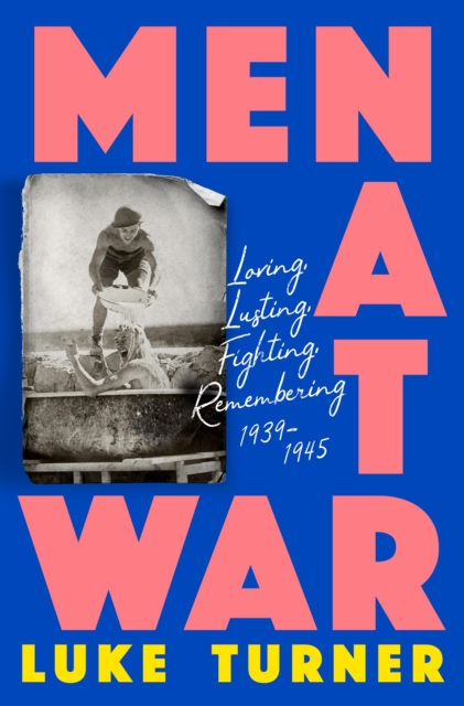 Men at War : Loving, Lusting, Fighting, Remembering 1939-1945, EPUB eBook