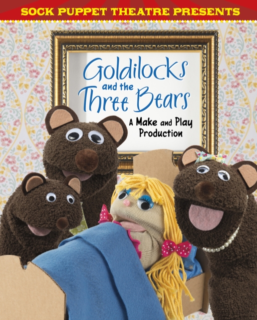 Sock Puppet Theatre Presents Goldilocks and the Three Bears : A Make & Play Production, Hardback Book