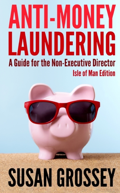 Anti-Money Laundering : A Guide for the Non-Executive Director lsle of Man Edition: Everything any Director or Partner of an Isle of Man Firm Covered by the Proceeds of Crime (Money Laundering) Code N, Paperback / softback Book