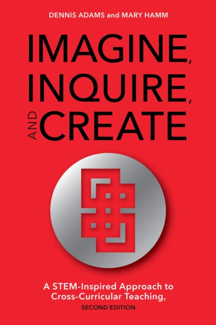 Imagine, Inquire, and Create : A STEM-Inspired Approach to Cross-Curricular Teaching, Hardback Book