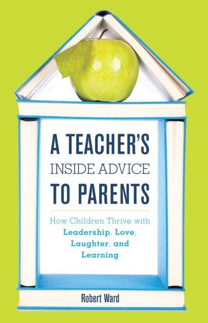 A Teacher's Inside Advice to Parents : How Children Thrive with Leadership, Love, Laughter, and Learning, Hardback Book