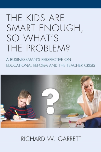 The Kids are Smart Enough, So What’s the Problem? : A Businessman’s Perspective on Educational Reform and the Teacher Crisis, Paperback / softback Book