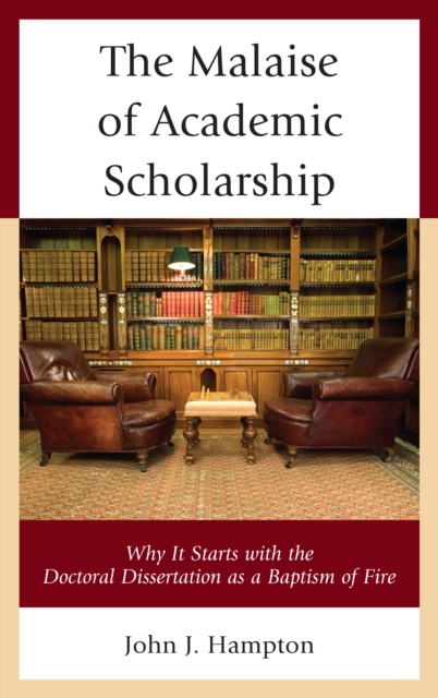 The Malaise of Academic Scholarship : Why It Starts with the Doctoral Dissertation as a Baptism of Fire, Hardback Book
