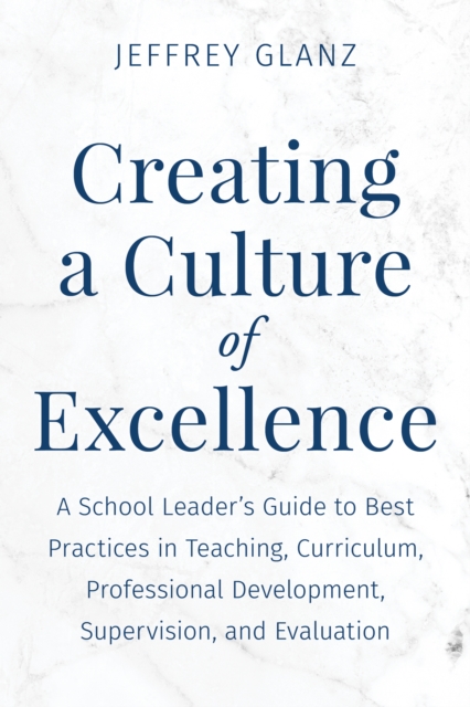 Creating a Culture of Excellence : A School Leader's Guide to Best Practices in Teaching, Curriculum, Professional Development, Supervision, and Evaluation, Hardback Book