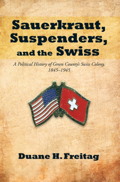 Sauerkraut, Suspenders, and the Swiss : A Political History of Green County'S Swiss Colony, 1845-1945, EPUB eBook