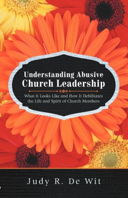 Understanding Abusive Church Leadership : What It Looks Like and How It Debilitates the Life and Spirit of Church Members, Paperback / softback Book