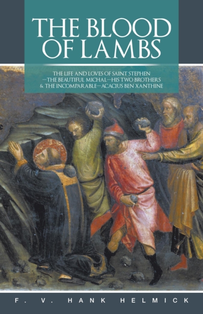 The Blood of Lambs : The Life and Loves of Saint Stephen-The Beautiful Michal-His Two Brothers & the Incomparable-Acacius Ben Xanthine, EPUB eBook