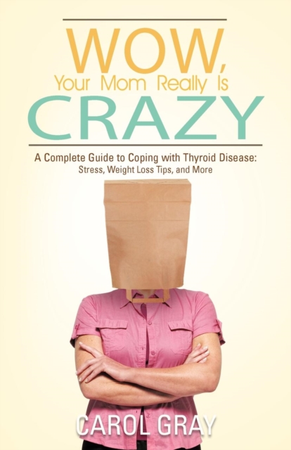 Wow, Your Mom Really Is Crazy : A Complete Guide to Coping with Thyroid Disease: Stress, Weight Loss Tips, and More, Paperback / softback Book