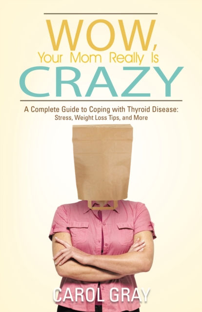 Wow, Your Mom Really Is Crazy : A Complete Guide to Coping with Thyroid Disease: Stress, Weight Loss Tips, and More, EPUB eBook