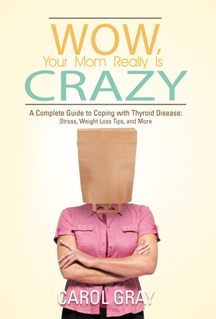 Wow, Your Mom Really Is Crazy : A Complete Guide to Coping with Thyroid Disease: Stress, Weight Loss Tips, and More, Hardback Book