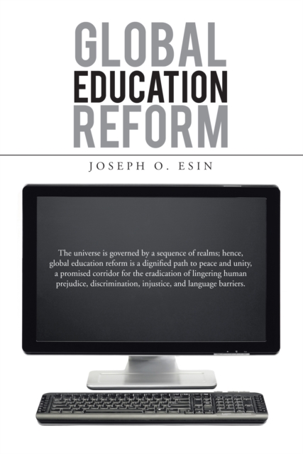 Global Education Reform : The Universe Is Governed by a Sequence of Realms; Hence, Global Education Reform Is a Dignified Path to Peace and Unity, a Promised Corridor for the Eradication of Lingering, EPUB eBook