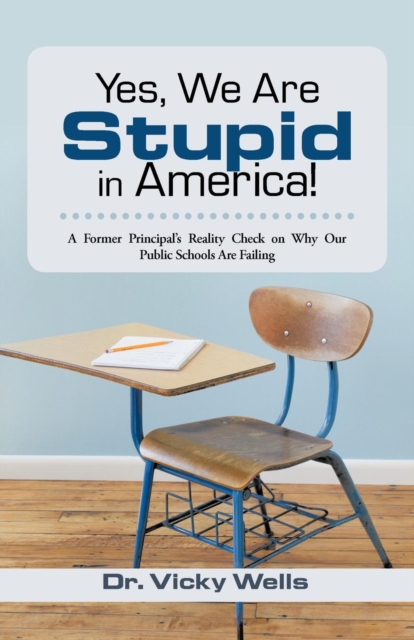 Yes, We Are Stupid in America! : A Former Principal's Reality Check on Why Our Public Schools Are Failing, Paperback / softback Book