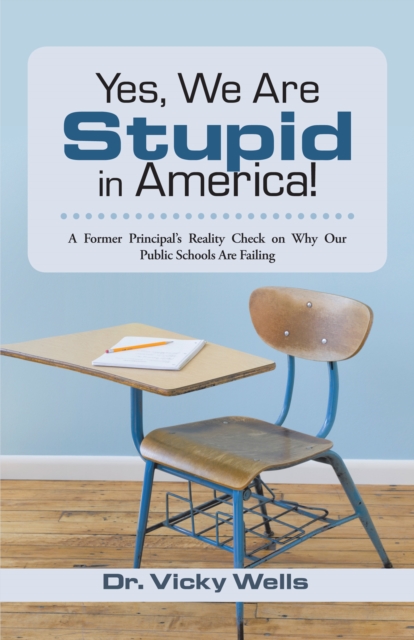 Yes, We Are Stupid in America! : A Former Principal'S Reality Check on Why Our Public Schools Are Failing, EPUB eBook