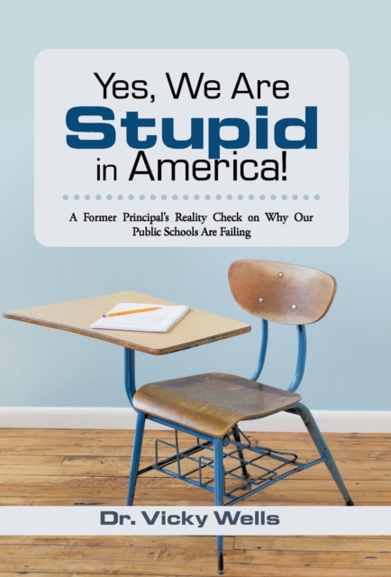Yes, We Are Stupid in America! : A Former Principal's Reality Check on Why Our Public Schools Are Failing, Hardback Book