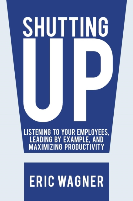 Shutting Up : Listening to Your Employees, Leading by Example, and Maximizing Productivity, Paperback / softback Book