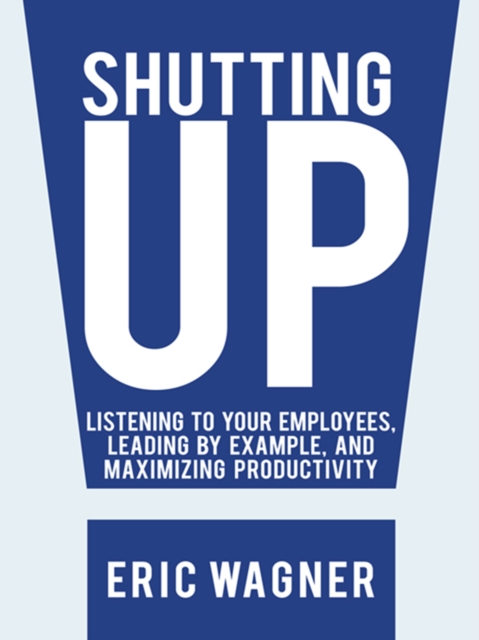 Shutting Up : Listening to Your Employees, Leading by Example, and Maximizing Productivity, EPUB eBook