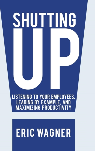 Shutting Up : Listening to Your Employees, Leading by Example, and Maximizing Productivity, Hardback Book
