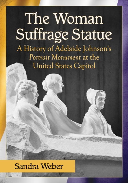 The Woman Suffrage Statue : A History of Adelaide Johnson's Portrait Monument to Lucretia Mott, Elizabeth Cady Stanton and Susan B. Anthony at the United States Capitol, EPUB eBook