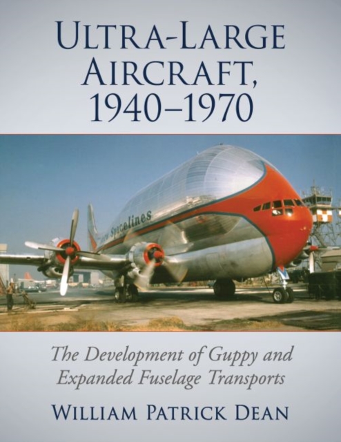 Ultra-Large Aircraft, 1940-1970 : The Development of Guppy and Expanded Fuselage Transports, Paperback / softback Book