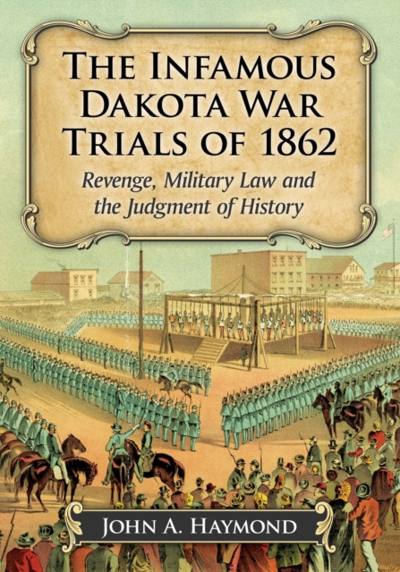 The Infamous Dakota War Trials of 1862 : Revenge, Military Law and the Judgment of History, Paperback / softback Book