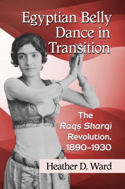 Egyptian Belly Dance in Transition : The Raqs Sharqi Revolution, 1890-1930, Paperback / softback Book