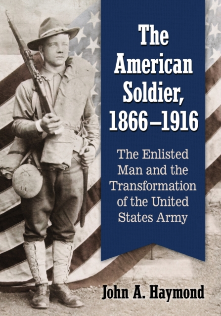 The American Soldier, 1866-1916 : The Enlisted Man and the Transformation of the United States Army, Paperback / softback Book
