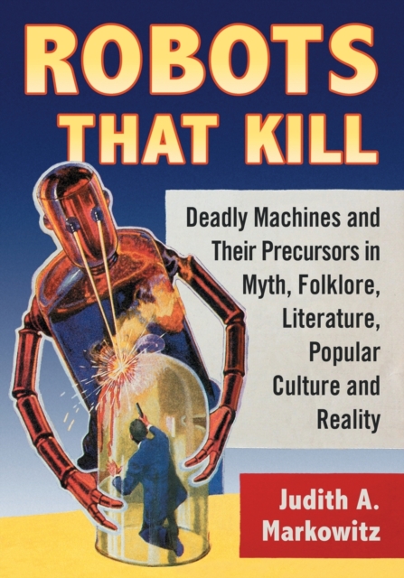 Robots That Kill : Deadly Machines and Their Precursors in Myth, Folklore, Literature, Popular Culture and Reality, Paperback / softback Book