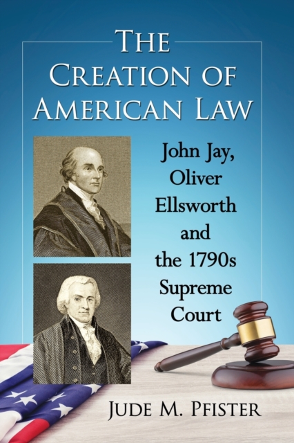The Creation of American Law : John Jay, Oliver Ellsworth and the 1790s Supreme Court, Paperback / softback Book