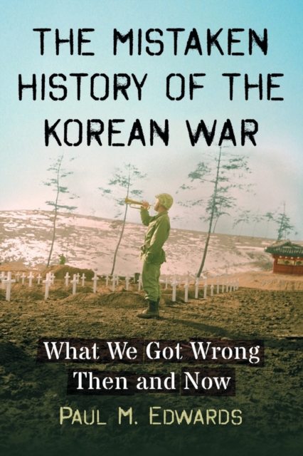 The Mistaken History of the Korean War : What We Got Wrong Then and Now, Paperback / softback Book