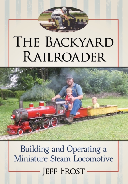 The Backyard Railroader : Building and Operating a Miniature Steam Locomotive, Paperback / softback Book