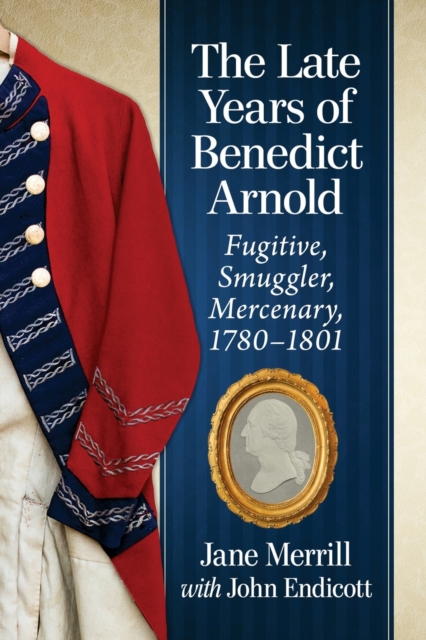 The Late Years of Benedict Arnold : Fugitive, Smuggler, Mercenary, 1780-1801, Paperback / softback Book