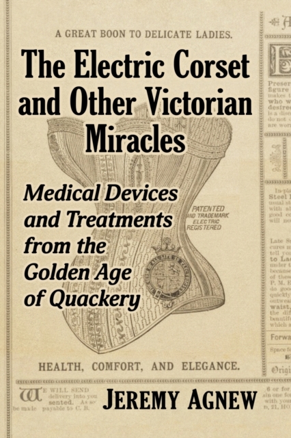 The Electric Corset and Other Victorian Miracles : Medical Devices and Treatments from the Golden Age of Quackery, Paperback / softback Book