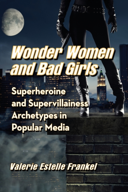 Wonder Women and Bad Girls : Superheroine and Supervillainess Archetypes in Popular Media, Paperback / softback Book