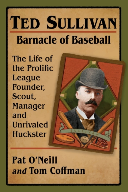 Ted Sullivan, Barnacle of Baseball : The Life of the Prolific League Founder, Scout, Manager and Unrivaled Huckster, Paperback / softback Book