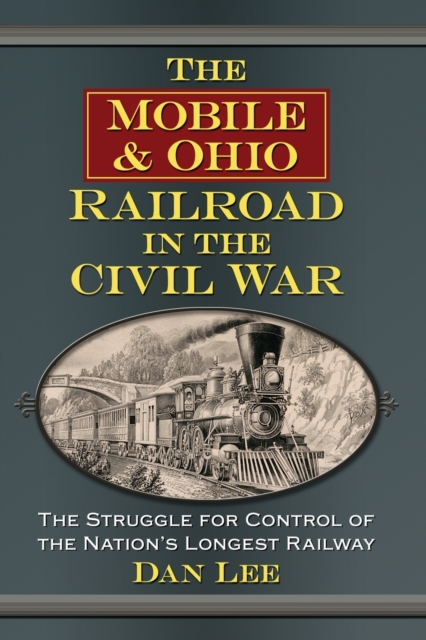 The Mobile & Ohio Railroad in the Civil War : The Struggle for Control of the Nation's Longest Railway, Paperback / softback Book
