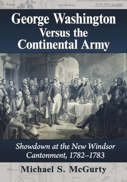 George Washington Versus the Continental Army : Showdown at the New Windsor Cantonment, 1782-1783, Paperback / softback Book