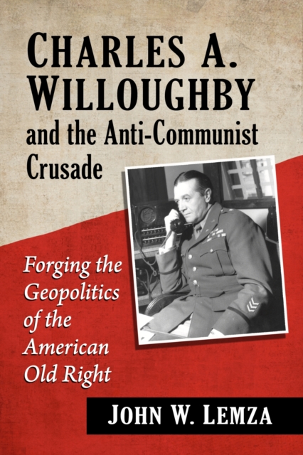 Charles A. Willoughby and the Anti-Communist Crusade : Forging the Geopolitics of the American Old Right, Paperback / softback Book