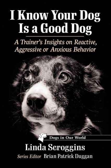 I Know Your Dog Is a Good Dog : A Trainer's Insights on Reactive, Aggressive or Anxious Behavior, Paperback / softback Book