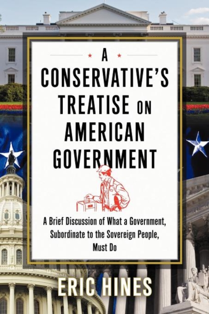 A Conservative's Treatise on American Government : A Brief Discussion of What a Government, Subordinate to the Sovereign People, Must Do, Paperback / softback Book