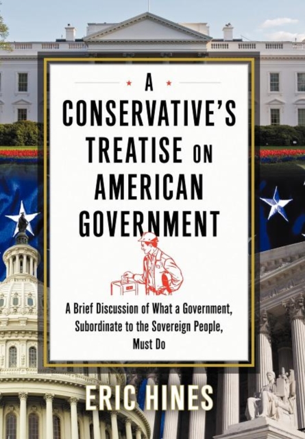 A Conservative's Treatise on American Government : A Brief Discussion of What a Government, Subordinate to the Sovereign People, Must Do, Hardback Book