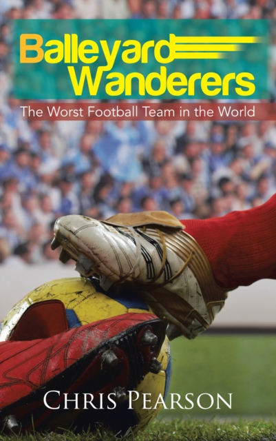 Balleyard Wanderers : The Worst Football Team in the World, EPUB eBook