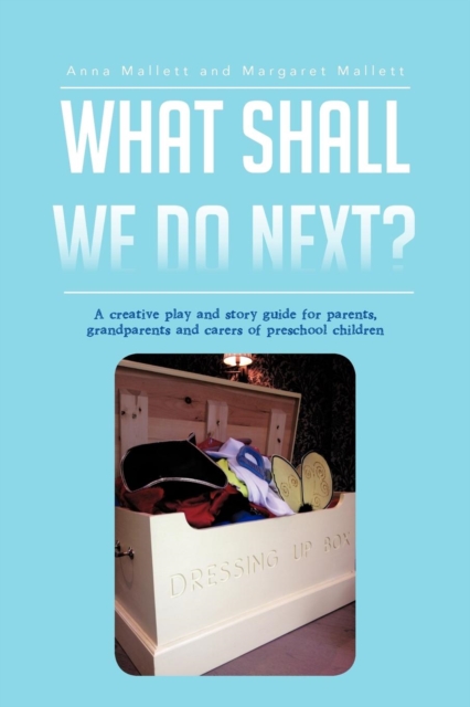 What Shall We Do Next? : A Creative Play and Story Guide for Parents, Grandparents and Carers of Preschool Children, Paperback / softback Book