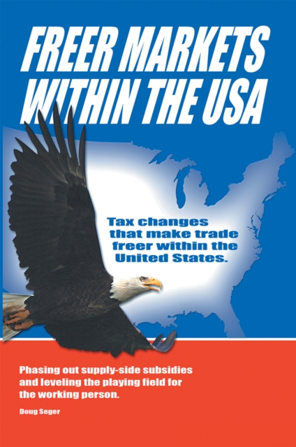 Freer Markets Within the Usa : Tax Changes That Make Trade Freer Within the Usa.  Phasing-Out Supply-Side Subsidies and Leveling the Playing Field for the Working Person., EPUB eBook