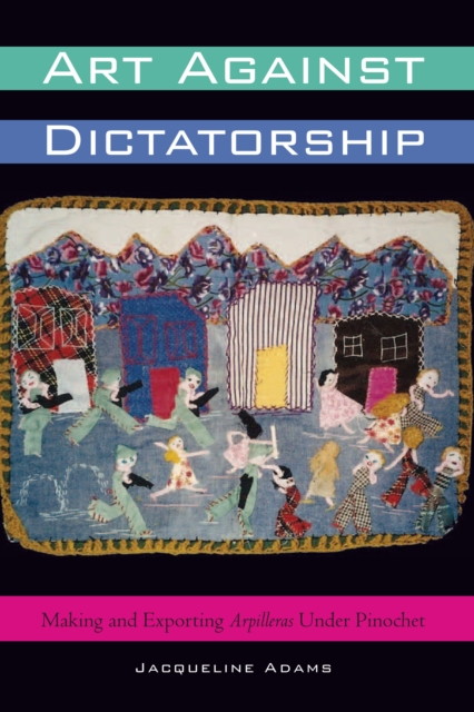 Art Against Dictatorship : Making and Exporting Arpilleras Under Pinochet, Paperback / softback Book