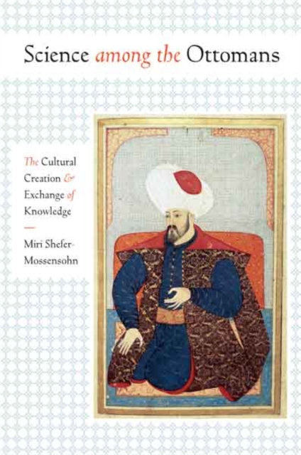 Science Among the Ottomans : The Cultural Creation and Exchange of Knowledge, Hardback Book