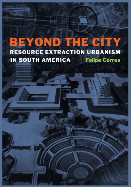 Beyond the City : Resource Extraction Urbanism in South America, Hardback Book
