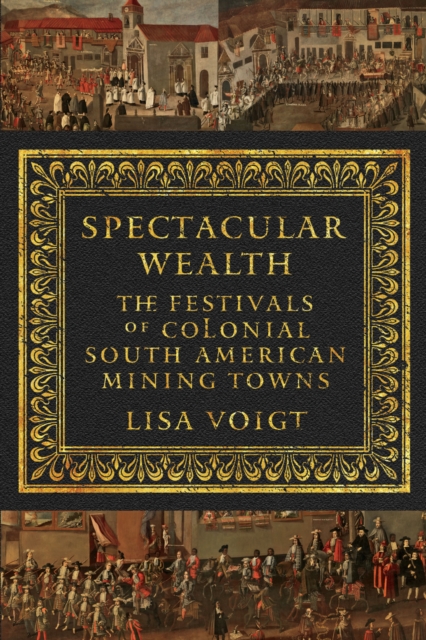Spectacular Wealth : The Festivals of Colonial South American Mining Towns, Hardback Book